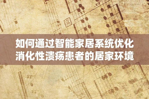 如何通过智能家居系统优化消化性溃疡患者的居家环境？