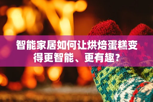 智能家居如何让烘焙蛋糕变得更智能、更有趣？
