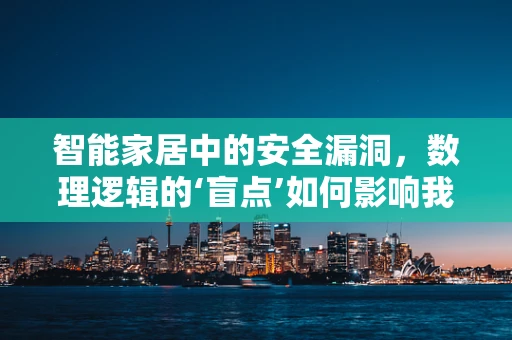 智能家居中的安全漏洞，数理逻辑的‘盲点’如何影响我们的居家安全？