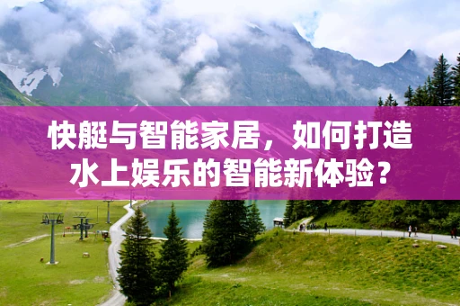 快艇与智能家居，如何打造水上娱乐的智能新体验？