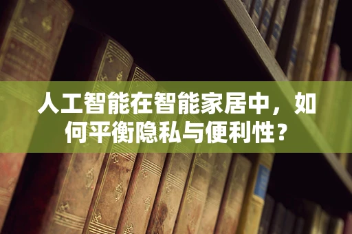 人工智能在智能家居中，如何平衡隐私与便利性？