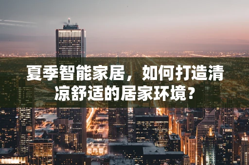 夏季智能家居，如何打造清凉舒适的居家环境？