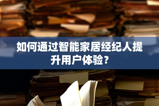 如何通过智能家居经纪人提升用户体验？