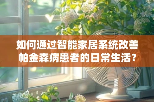 如何通过智能家居系统改善帕金森病患者的日常生活？