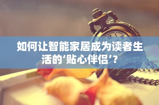 如何让智能家居成为读者生活的‘贴心伴侣’？