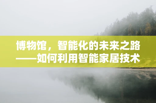 博物馆，智能化的未来之路——如何利用智能家居技术提升参观体验？