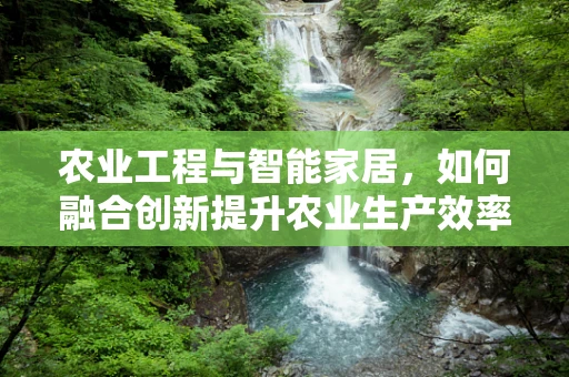 农业工程与智能家居，如何融合创新提升农业生产效率？