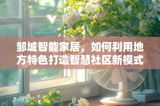 邹城智能家居，如何利用地方特色打造智慧社区新模式？