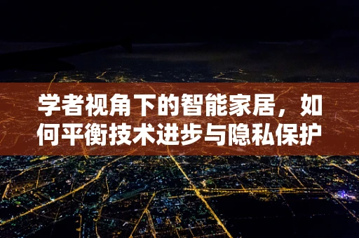 学者视角下的智能家居，如何平衡技术进步与隐私保护？