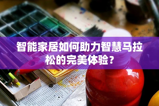 智能家居如何助力智慧马拉松的完美体验？