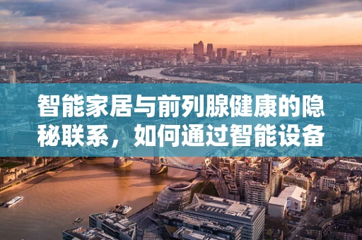 智能家居与前列腺健康的隐秘联系，如何通过智能设备提升男性生活质量？