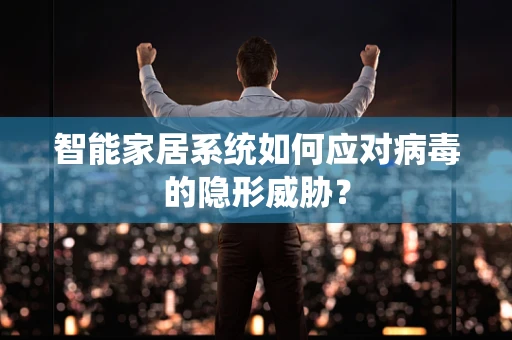智能家居系统如何应对病毒的隐形威胁？