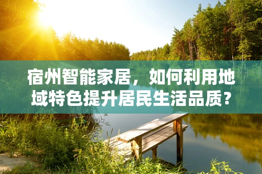 宿州智能家居，如何利用地域特色提升居民生活品质？