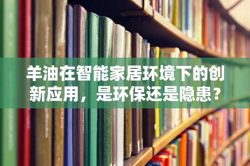 羊油在智能家居环境下的创新应用，是环保还是隐患？