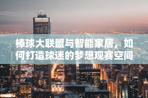 棒球大联盟与智能家居，如何打造球迷的梦想观赛空间？