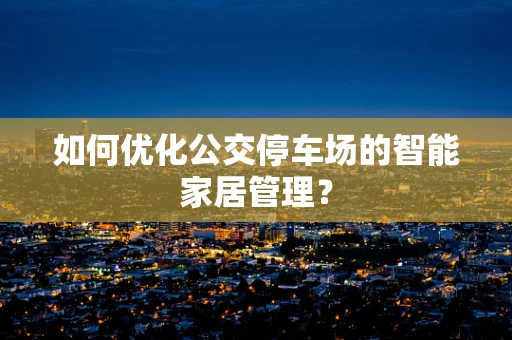 如何优化公交停车场的智能家居管理？