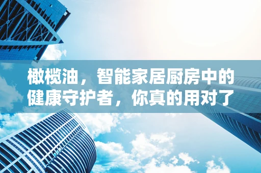 橄榄油，智能家居厨房中的健康守护者，你真的用对了吗？