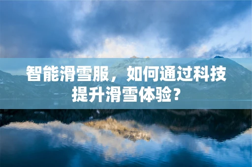 智能滑雪服，如何通过科技提升滑雪体验？
