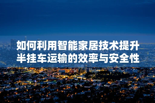 如何利用智能家居技术提升半挂车运输的效率与安全性？