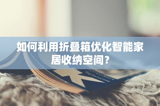 如何利用折叠箱优化智能家居收纳空间？