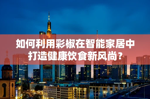 如何利用彩椒在智能家居中打造健康饮食新风尚？