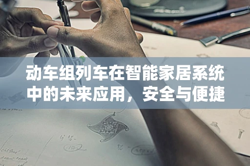 动车组列车在智能家居系统中的未来应用，安全与便捷的完美结合？