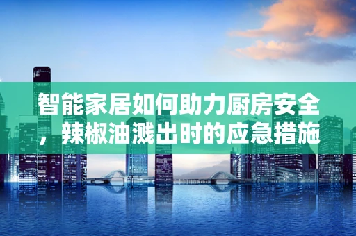 智能家居如何助力厨房安全，辣椒油溅出时的应急措施？