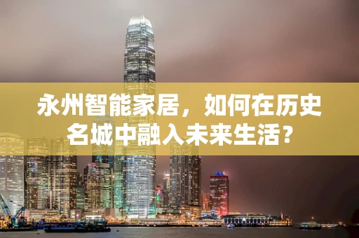 永州智能家居，如何在历史名城中融入未来生活？