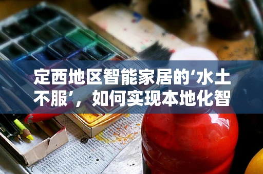 定西地区智能家居的‘水土不服’，如何实现本地化智能适配？