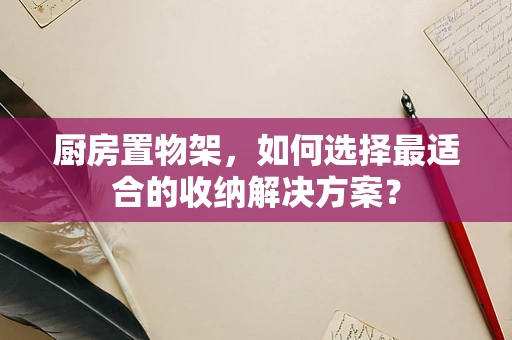 厨房置物架，如何选择最适合的收纳解决方案？