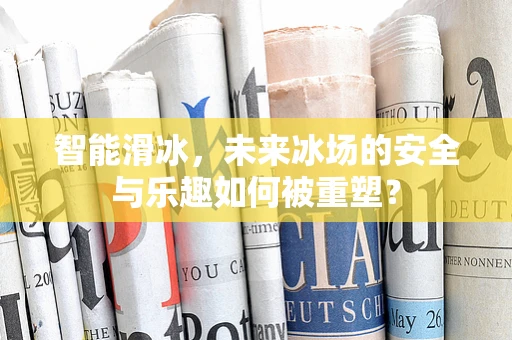 智能滑冰，未来冰场的安全与乐趣如何被重塑？