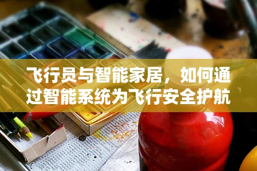 飞行员与智能家居，如何通过智能系统为飞行安全护航？