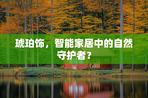 琥珀饰，智能家居中的自然守护者？