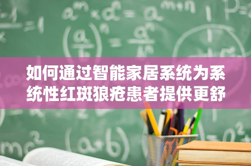 如何通过智能家居系统为系统性红斑狼疮患者提供更舒适的居家环境？