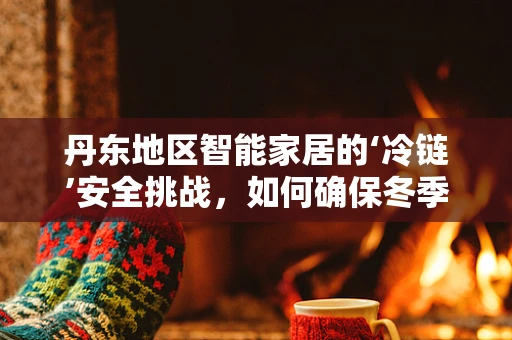 丹东地区智能家居的‘冷链’安全挑战，如何确保冬季供暖季的智能温控？