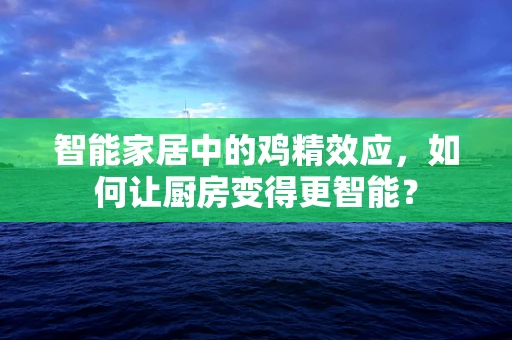 智能家居中的鸡精效应，如何让厨房变得更智能？