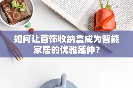 如何让首饰收纳盒成为智能家居的优雅延伸？