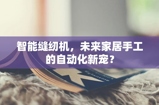 智能缝纫机，未来家居手工的自动化新宠？