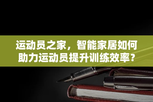 运动员之家，智能家居如何助力运动员提升训练效率？