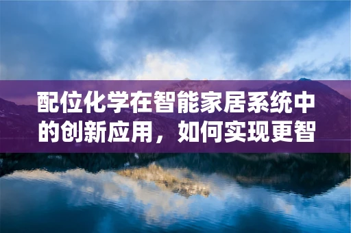 配位化学在智能家居系统中的创新应用，如何实现更智能的‘分子级’交互？