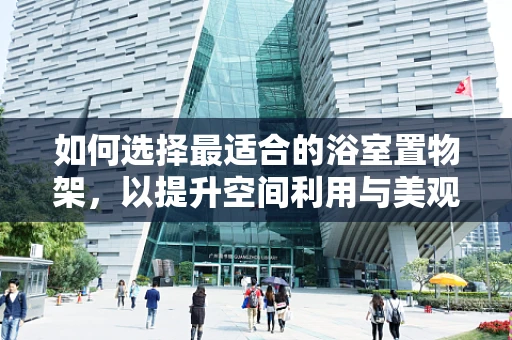 如何选择最适合的浴室置物架，以提升空间利用与美观性？