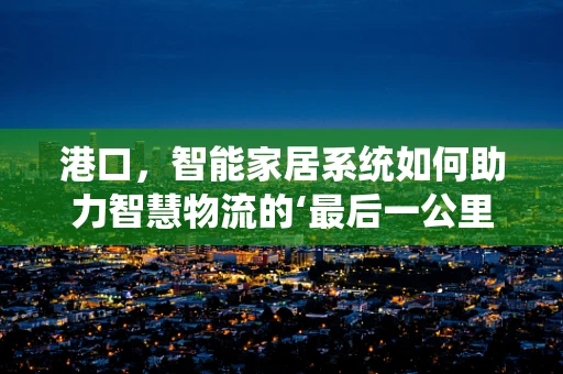 港口，智能家居系统如何助力智慧物流的‘最后一公里’？