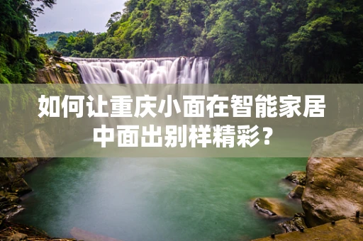 如何让重庆小面在智能家居中面出别样精彩？