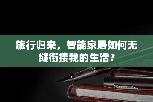 旅行归来，智能家居如何无缝衔接我的生活？