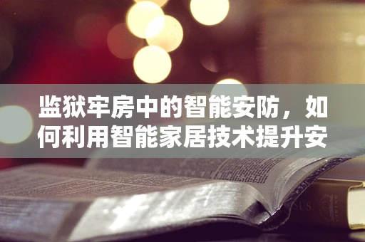 监狱牢房中的智能安防，如何利用智能家居技术提升安全与效率？