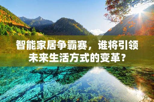 智能家居争霸赛，谁将引领未来生活方式的变革？