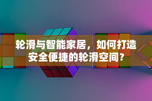 轮滑与智能家居，如何打造安全便捷的轮滑空间？