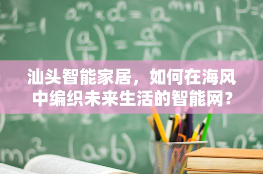汕头智能家居，如何在海风中编织未来生活的智能网？