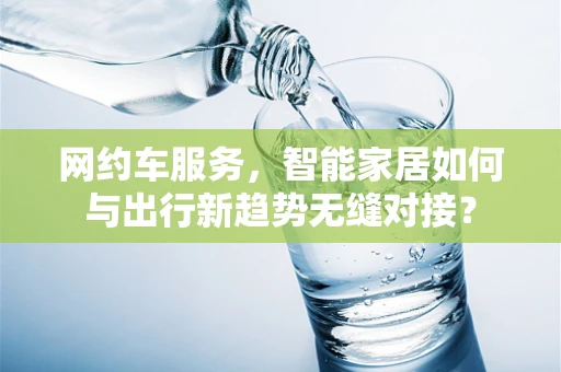 网约车服务，智能家居如何与出行新趋势无缝对接？