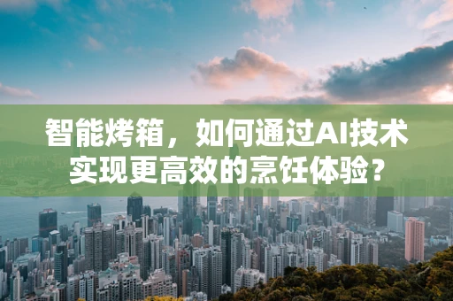 智能烤箱，如何通过AI技术实现更高效的烹饪体验？